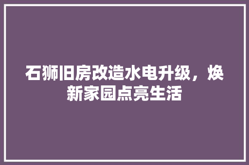 石狮旧房改造水电升级，焕新家园点亮生活