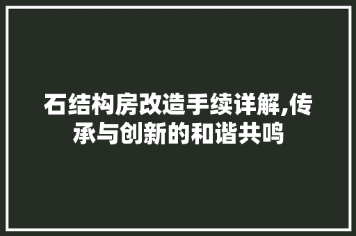 石结构房改造手续详解,传承与创新的和谐共鸣