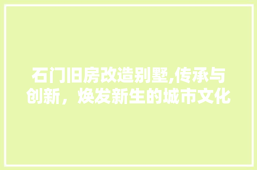 石门旧房改造别墅,传承与创新，焕发新生的城市文化地标