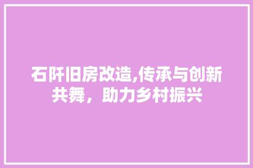 石阡旧房改造,传承与创新共舞，助力乡村振兴