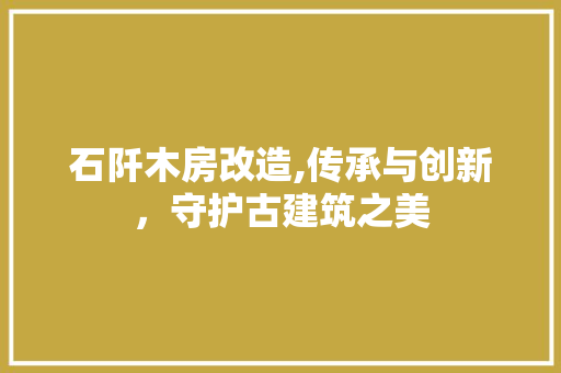 石阡木房改造,传承与创新，守护古建筑之美