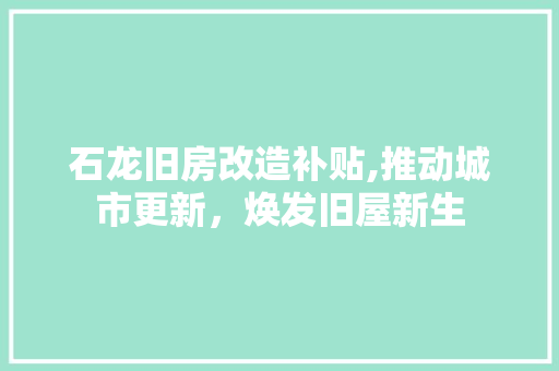 石龙旧房改造补贴,推动城市更新，焕发旧屋新生