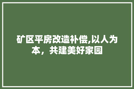矿区平房改造补偿,以人为本，共建美好家园