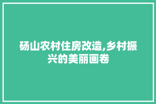 砀山农村住房改造,乡村振兴的美丽画卷