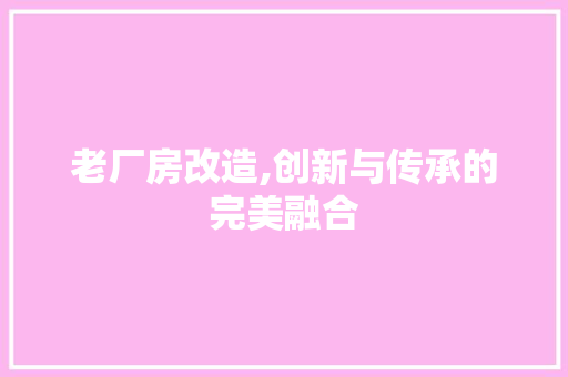 老厂房改造,创新与传承的完美融合 居家维修