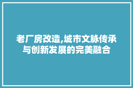 老厂房改造,城市文脉传承与创新发展的完美融合