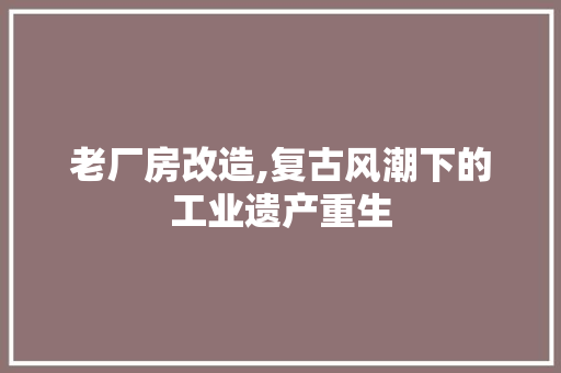 老厂房改造,复古风潮下的工业遗产重生