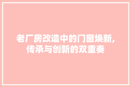 老厂房改造中的门窗焕新,传承与创新的双重奏