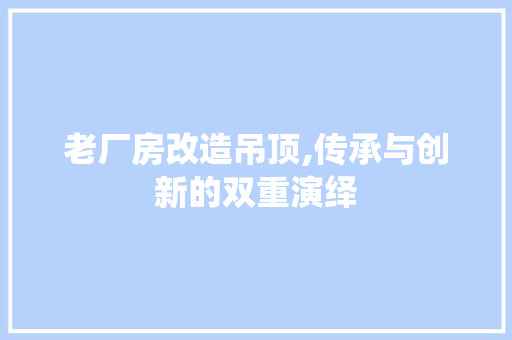 老厂房改造吊顶,传承与创新的双重演绎