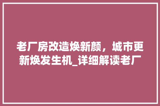 老厂房改造焕新颜，城市更新焕发生机_详细解读老厂房改造公告