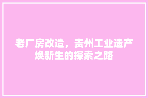 老厂房改造，贵州工业遗产焕新生的探索之路