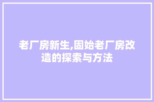 老厂房新生,固始老厂房改造的探索与方法
