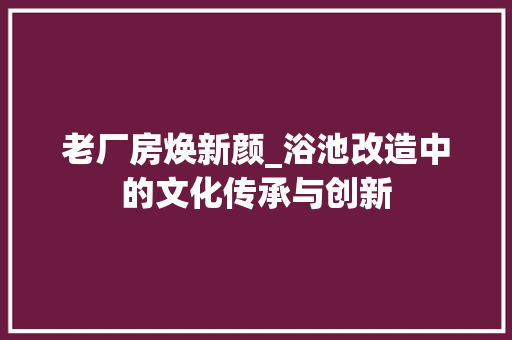 老厂房焕新颜_浴池改造中的文化传承与创新