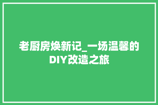 老厨房焕新记_一场温馨的DIY改造之旅