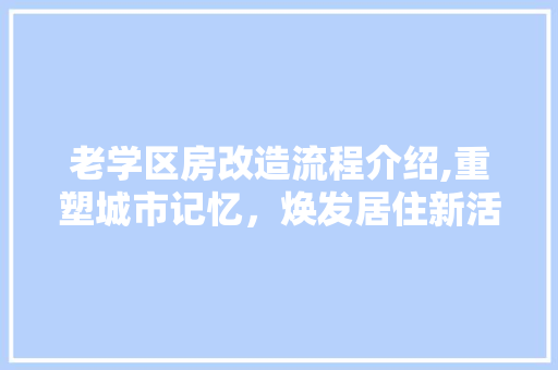 老学区房改造流程介绍,重塑城市记忆，焕发居住新活力