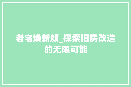 老宅焕新颜_探索旧房改造的无限可能