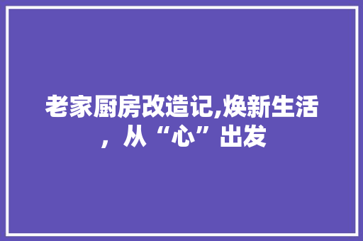 老家厨房改造记,焕新生活，从“心”出发