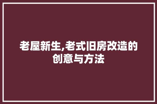 老屋新生,老式旧房改造的创意与方法