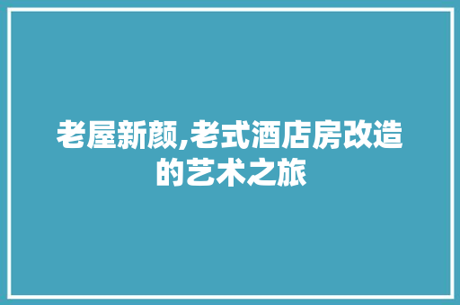 老屋新颜,老式酒店房改造的艺术之旅