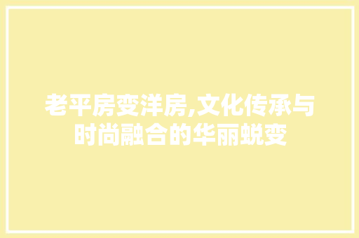 老平房变洋房,文化传承与时尚融合的华丽蜕变