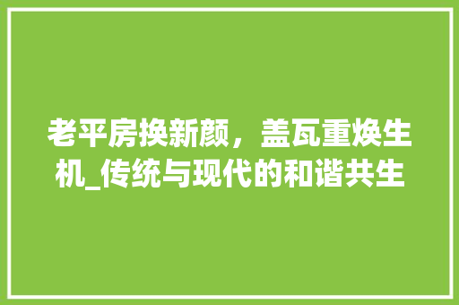 老平房换新颜，盖瓦重焕生机_传统与现代的和谐共生