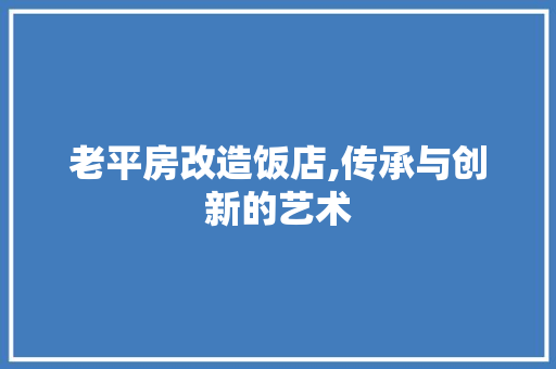 老平房改造饭店,传承与创新的艺术