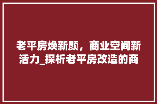 老平房焕新颜，商业空间新活力_探析老平房改造的商业潜力