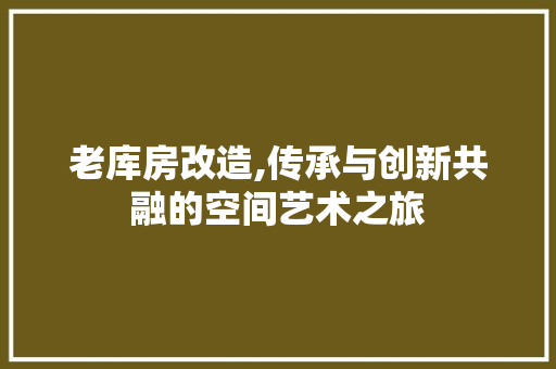 老库房改造,传承与创新共融的空间艺术之旅