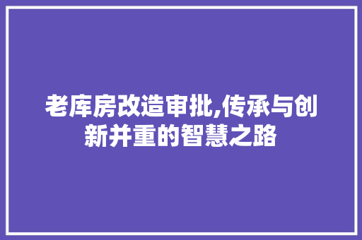 老库房改造审批,传承与创新并重的智慧之路