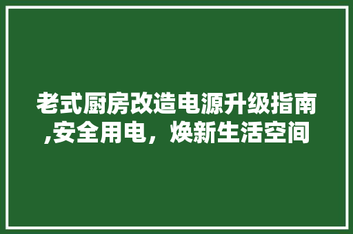 老式厨房改造电源升级指南,安全用电，焕新生活空间