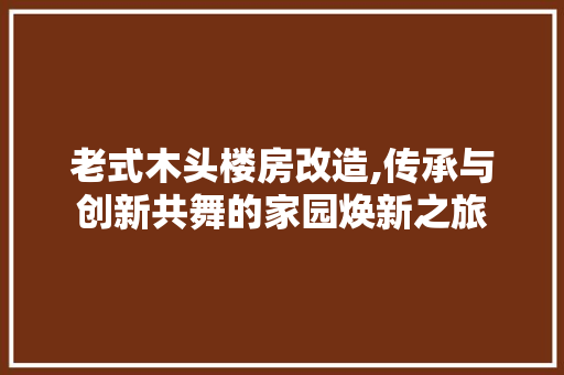 老式木头楼房改造,传承与创新共舞的家园焕新之旅