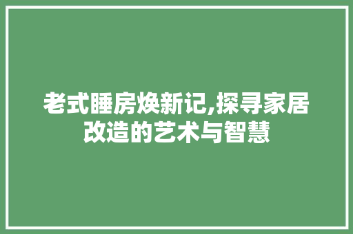 老式睡房焕新记,探寻家居改造的艺术与智慧
