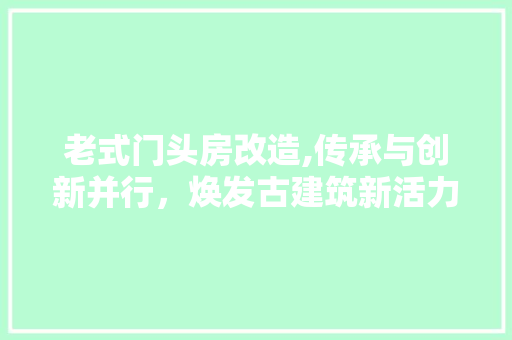 老式门头房改造,传承与创新并行，焕发古建筑新活力