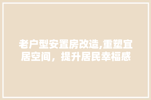 老户型安置房改造,重塑宜居空间，提升居民幸福感