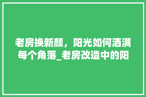 老房换新颜，阳光如何洒满每个角落_老房改造中的阳光问题介绍及解决方法