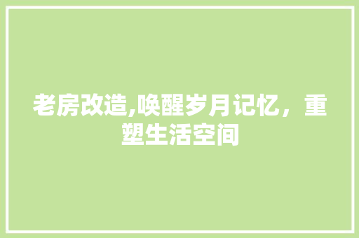 老房改造,唤醒岁月记忆，重塑生活空间