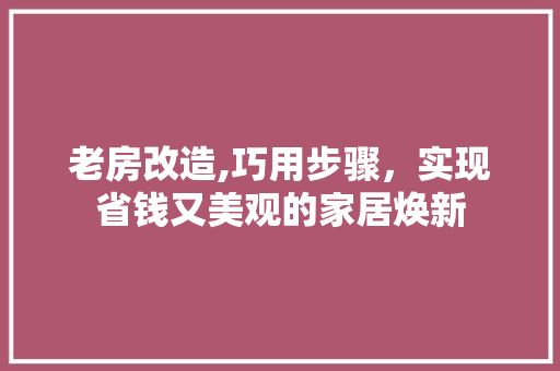 老房改造,巧用步骤，实现省钱又美观的家居焕新