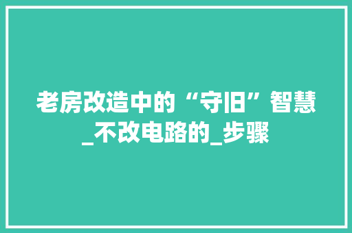 老房改造中的“守旧”智慧_不改电路的_步骤