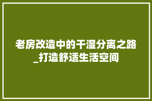 老房改造中的干湿分离之路_打造舒适生活空间