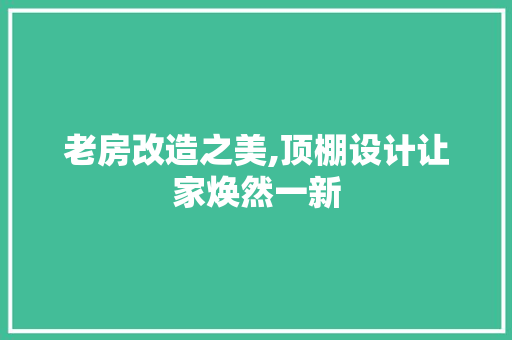 老房改造之美,顶棚设计让家焕然一新
