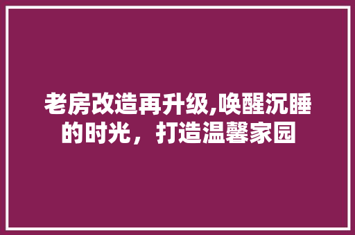 老房改造再升级,唤醒沉睡的时光，打造温馨家园
