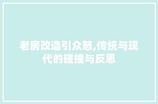 老房改造引众怒,传统与现代的碰撞与反思