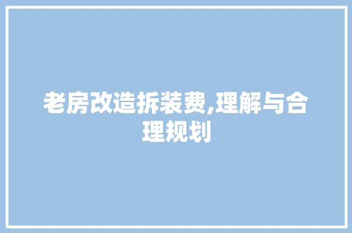 老房改造拆装费,理解与合理规划