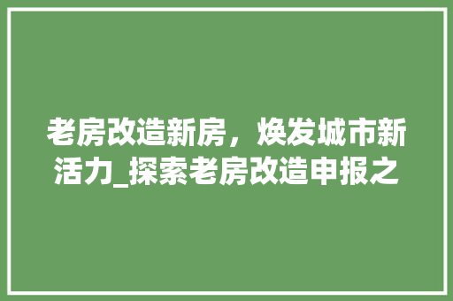 老房改造新房，焕发城市新活力_探索老房改造申报之路