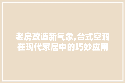 老房改造新气象,台式空调在现代家居中的巧妙应用