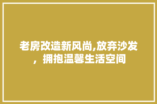 老房改造新风尚,放弃沙发，拥抱温馨生活空间