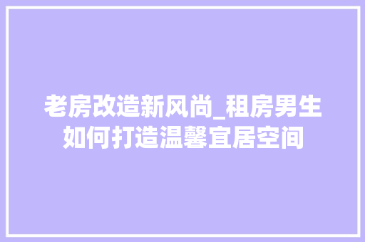 老房改造新风尚_租房男生如何打造温馨宜居空间