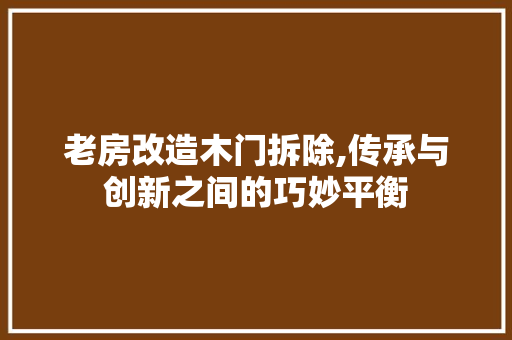 老房改造木门拆除,传承与创新之间的巧妙平衡
