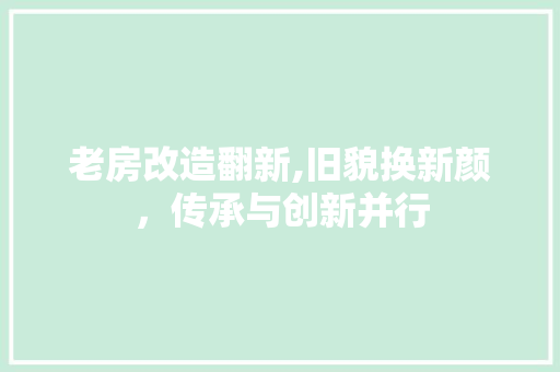 老房改造翻新,旧貌换新颜，传承与创新并行
