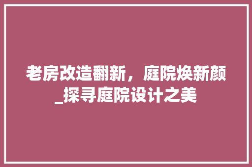 老房改造翻新，庭院焕新颜_探寻庭院设计之美